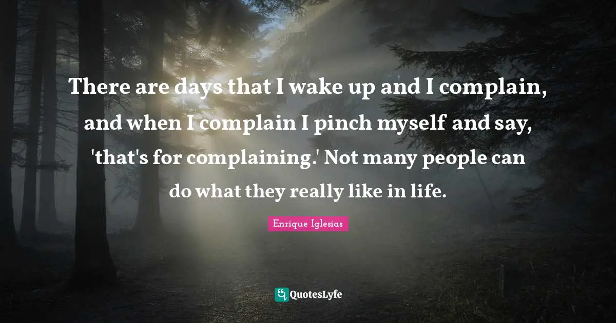 There are days that I wake up and I complain, and when I complain I pinch myself and say, 'that's for complaining.' Not many people can do what they really like in life.