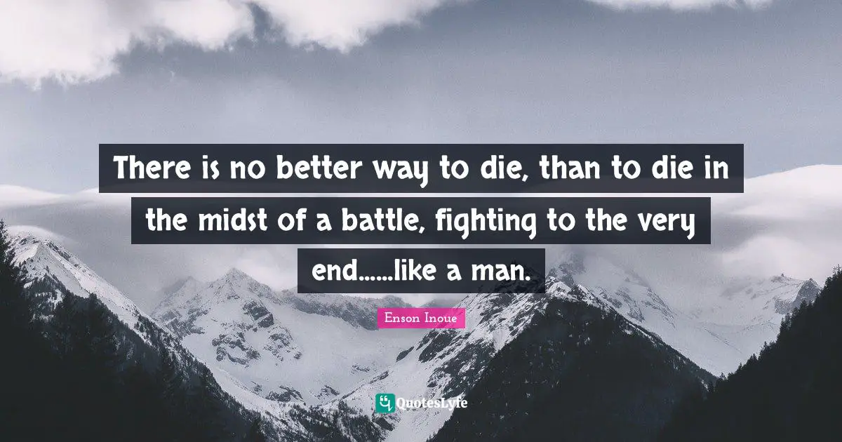 Enson Inoue Quotes: "There is no better way to die, than to die in the midst of a battle, fighting to the very end......like a man."