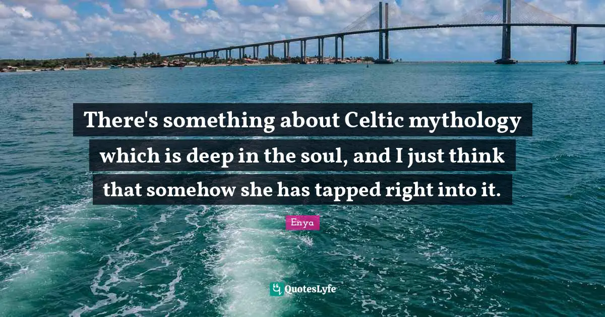 Enya Quotes: "There's something about Celtic mythology which is deep in the soul, and I just think that somehow she has tapped right into it."