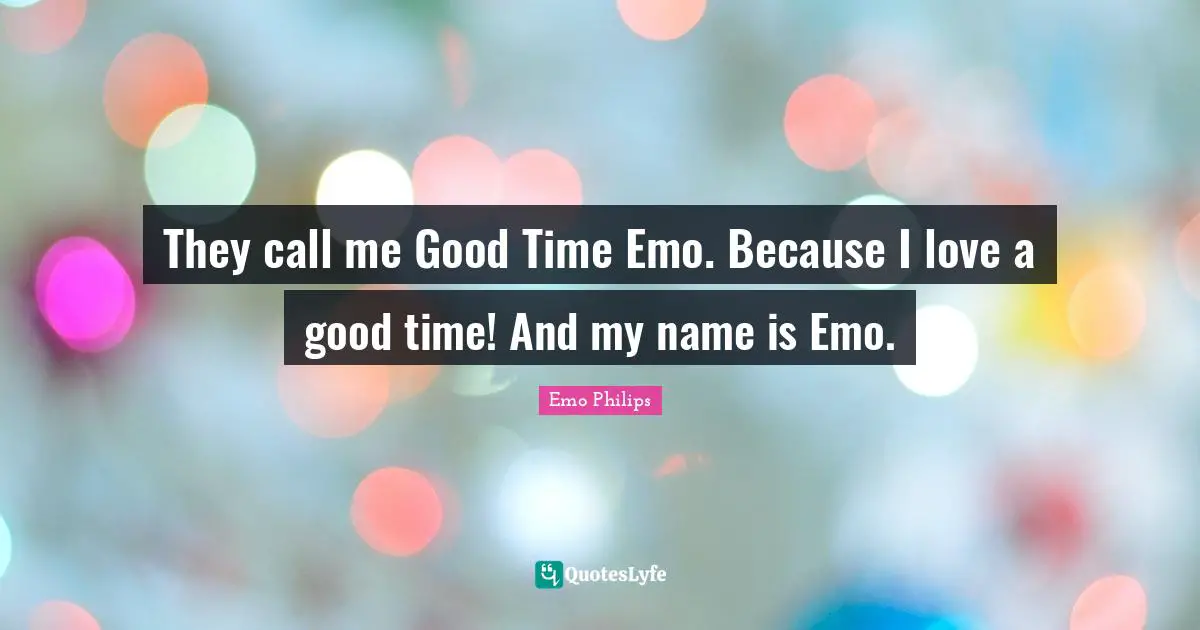 They call me Good Time Emo. Because I love a good time! And my name is Emo.