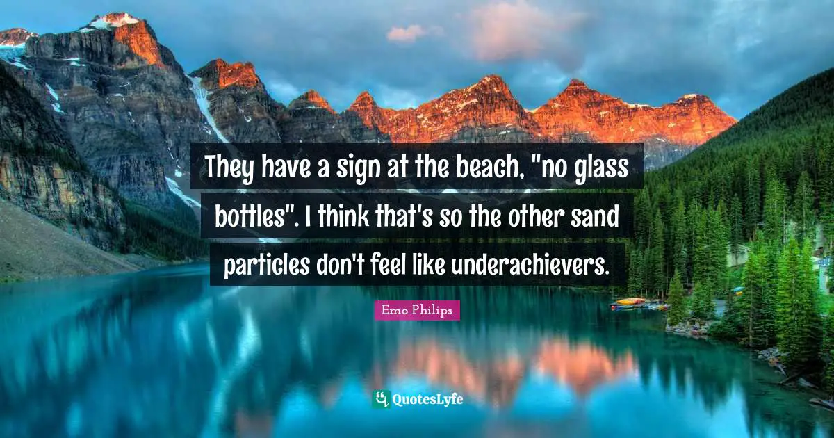 Emo Philips Quotes: "They have a sign at the beach, "no glass bottles". I think that's so the other sand particles don't feel like underachievers."