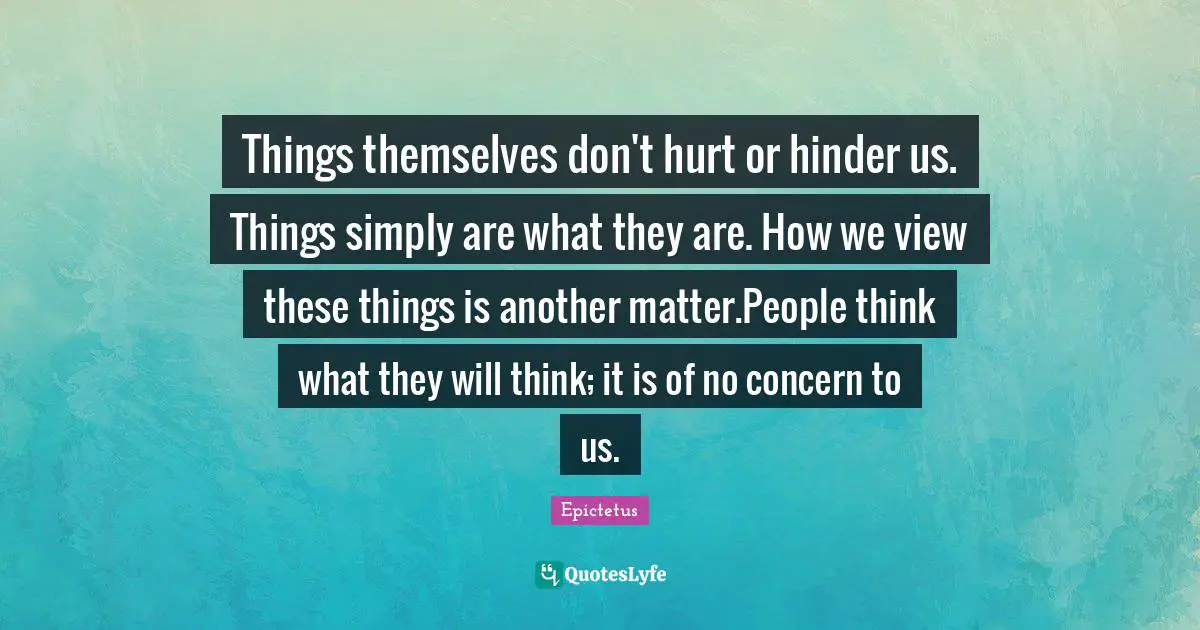 Things themselves don't hurt or hinder us. Things simply are what they are. How we view these things is another matter.People think what they will think; it is of no concern to us.
