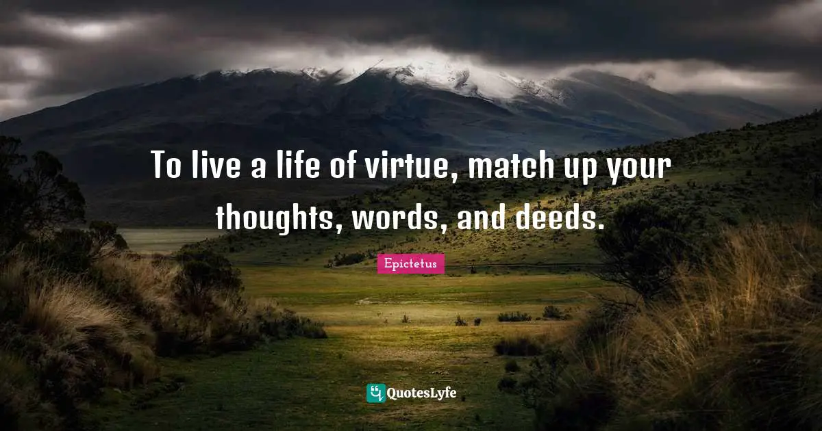 To live a life of virtue, match up your thoughts, words, and deeds.