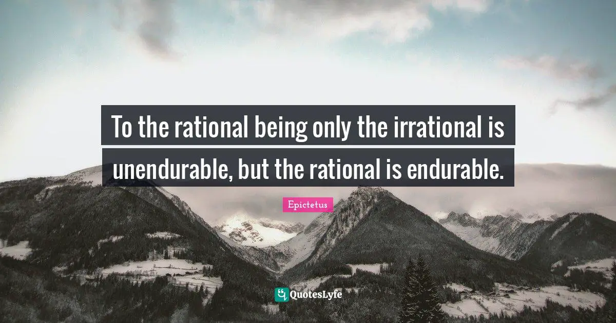 To the rational being only the irrational is unendurable, but the rational is endurable.