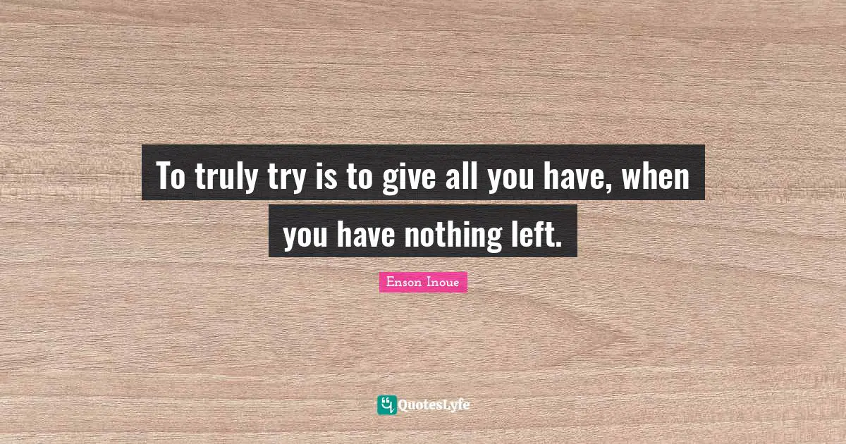 Enson Inoue Quotes: "To truly try is to give all you have, when you have nothing left."