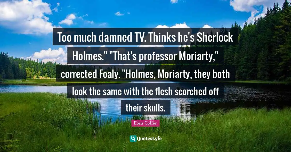 Too much damned TV. Thinks he's Sherlock Holmes." "That's professor Moriarty," corrected Foaly. "Holmes, Moriarty, they both look the same with the flesh scorched off their skulls.