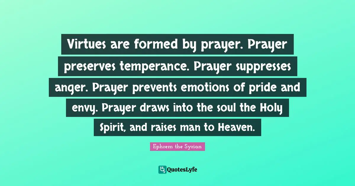 Anger Quotes: "Virtues are formed by prayer. Prayer preserves temperance. Prayer suppresses anger. Prayer prevents emotions of pride and envy. Prayer draws into the soul the Holy Spirit, and raises man to Heaven."