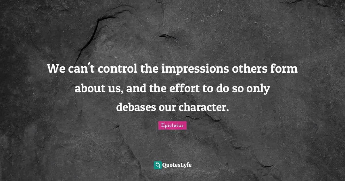 Epictetus Quotes: "We can't control the impressions others form about us, and the effort to do so only debases our character."