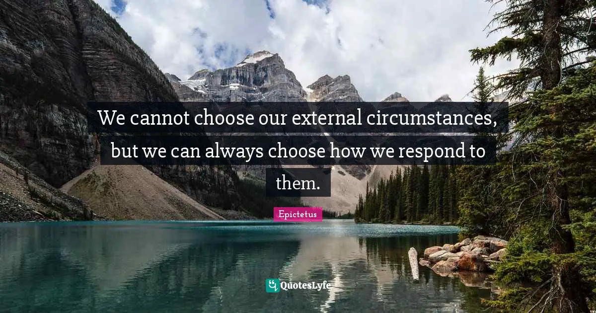 We cannot choose our external circumstances, but we can always choose how we respond to them.