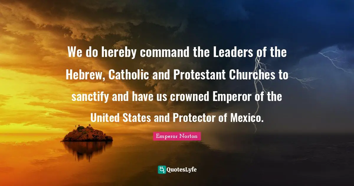 We do hereby command the Leaders of the Hebrew, Catholic and Protestant Churches to sanctify and have us crowned Emperor of the United States and Protector of Mexico.