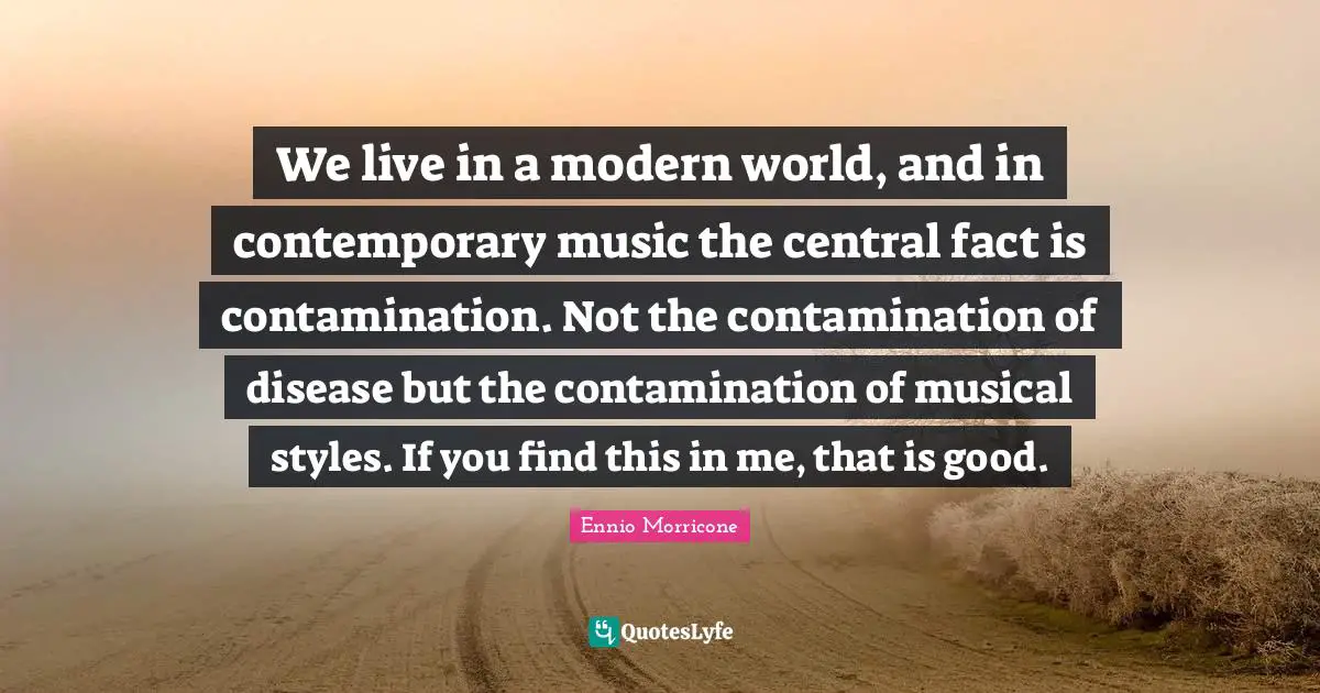 We live in a modern world, and in contemporary music the central fact is contamination. Not the contamination of disease but the contamination of musical styles. If you find this in me, that is good.