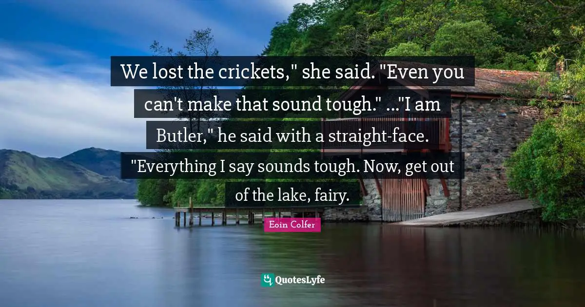 We lost the crickets," she said. "Even you can't make that sound tough." ..."I am Butler," he said with a straight-face. "Everything I say sounds tough. Now, get out of the lake, fairy.
