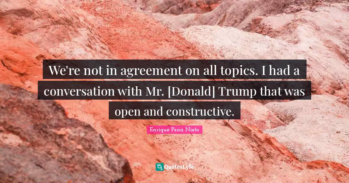 We're not in agreement on all topics. I had a conversation with Mr. [Donald] Trump that was open and constructive.