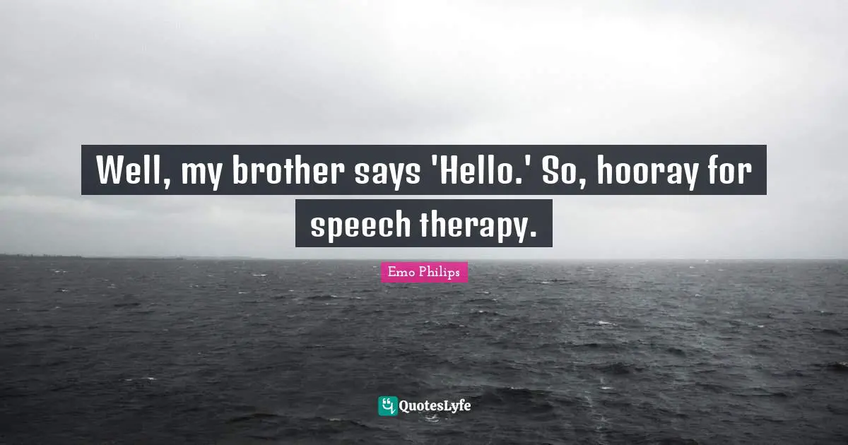 Well, my brother says 'Hello.' So, hooray for speech therapy.