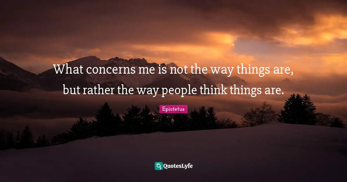 What concerns me is not the way things are, but rather the way people think things are.