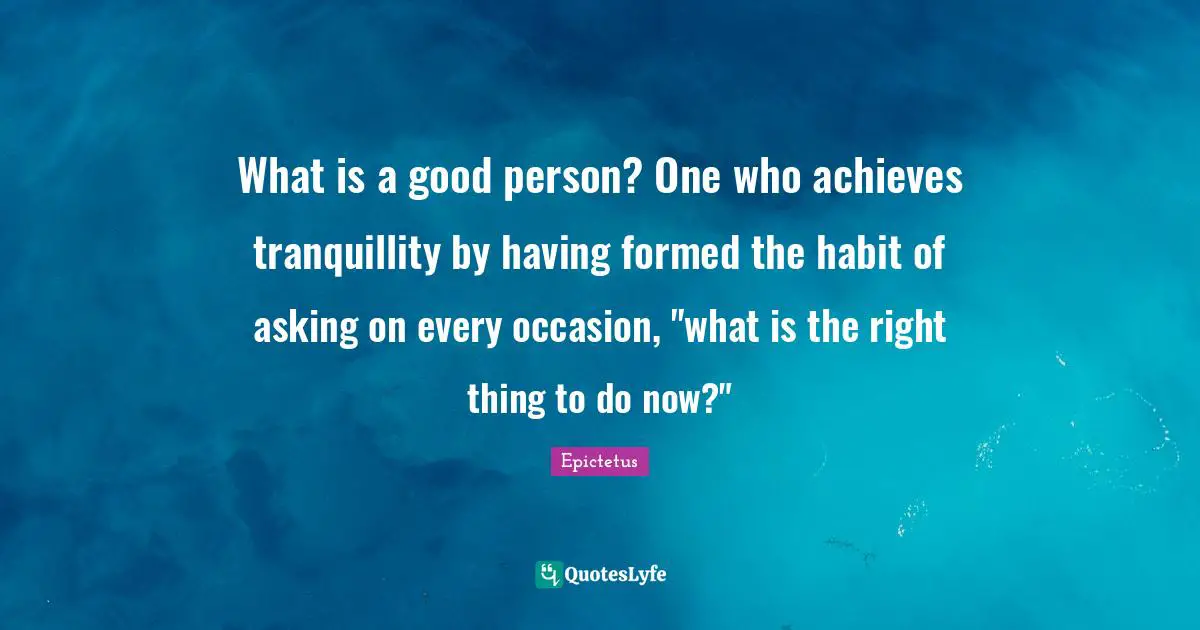 Be A Good Person Quotes: "What is a good person? One who achieves tranquillity by having formed the habit of asking on every occasion, "what is the right thing to do now?""
