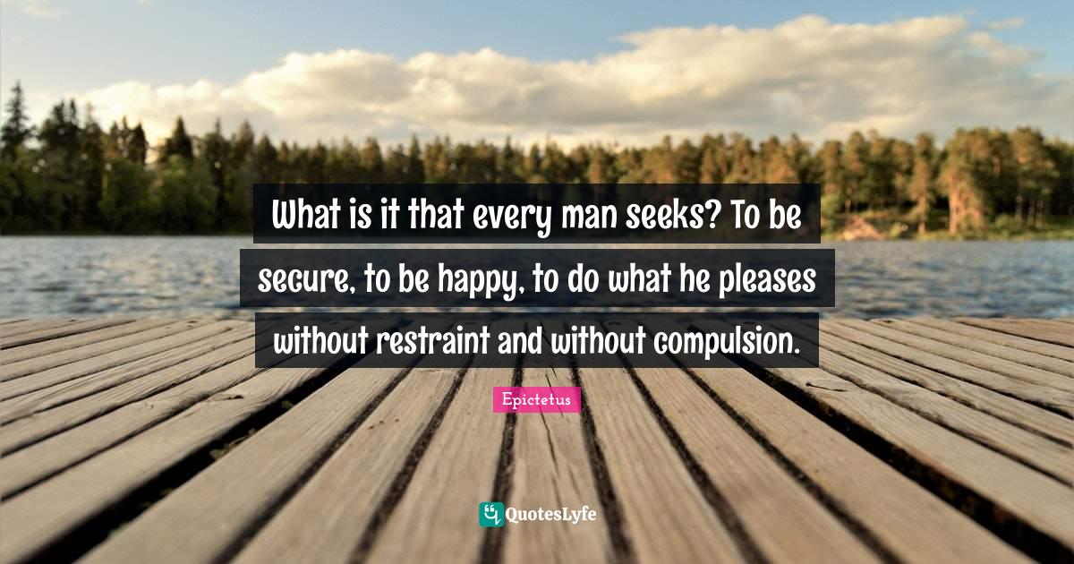 What is it that every man seeks? To be secure, to be happy, to do what