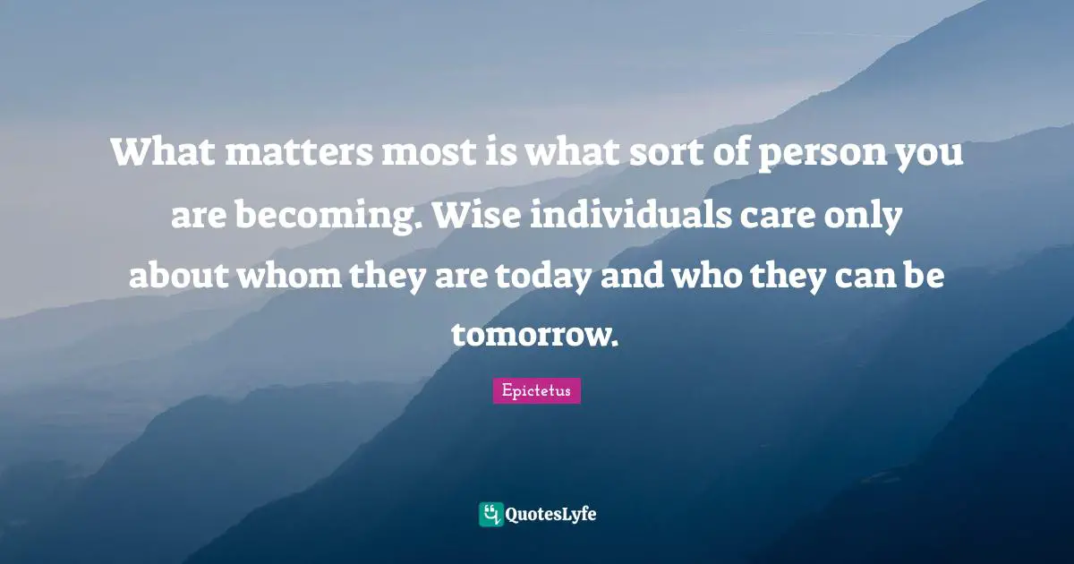 Epictetus Quotes: "What matters most is what sort of person you are becoming. Wise individuals care only about whom they are today and who they can be tomorrow."