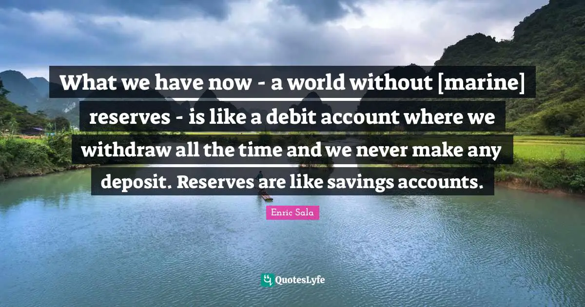 Debit Quotes: "What we have now - a world without [marine] reserves - is like a debit account where we withdraw all the time and we never make any deposit. Reserves are like savings accounts."