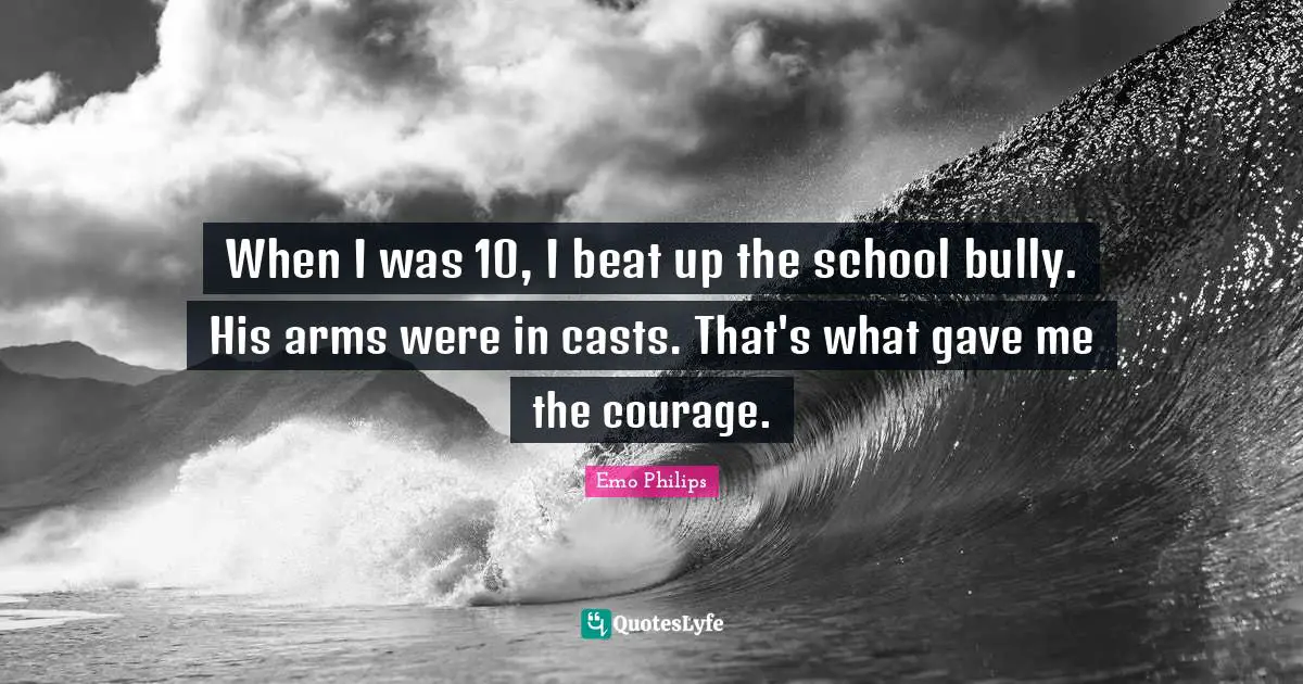 When I was 10, I beat up the school bully. His arms were in casts. That's what gave me the courage.