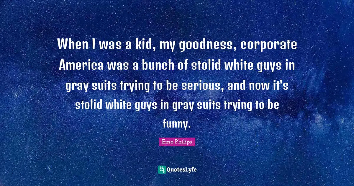 When I was a kid, my goodness, corporate America was a bunch of stolid white guys in gray suits trying to be serious, and now it's stolid white guys in gray suits trying to be funny.