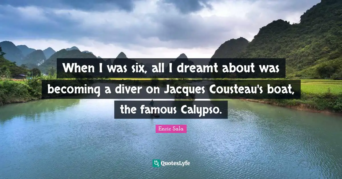 When I was six, all I dreamt about was becoming a diver on Jacques Cousteau's boat, the famous Calypso.