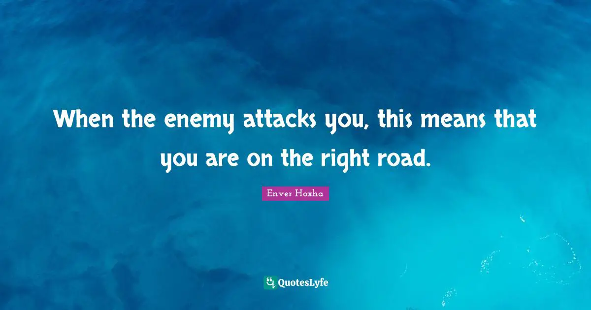 When the enemy attacks you, this means that you are on the right road.