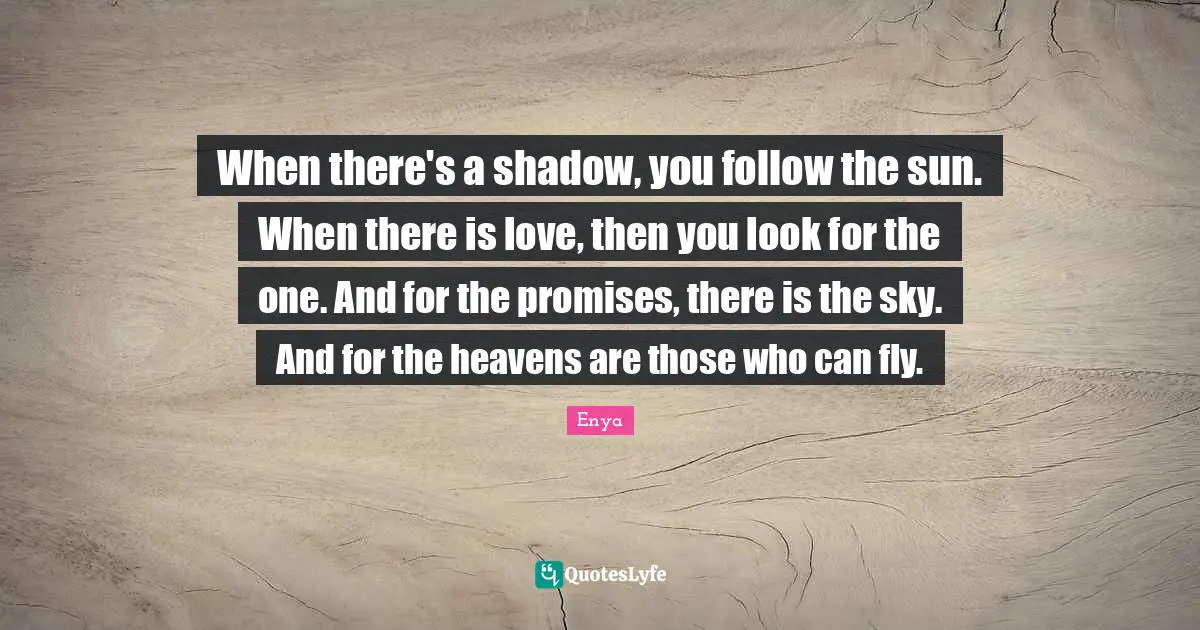When there's a shadow, you follow the sun. When there is love, then you look for the one. And for the promises, there is the sky. And for the heavens are those who can fly.