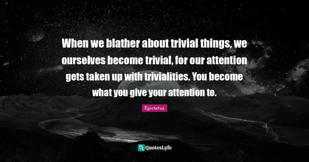 Epictetus Quotes: "When we blather about trivial things, we ourselves become trivial, for our attention gets taken up with trivialities. You become what you give your attention to."