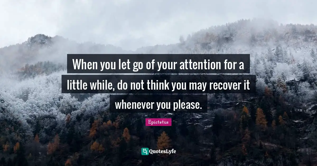 When you let go of your attention for a little while, do not think you may recover it whenever you please.