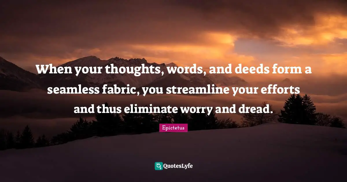 Seamless Quotes: "When your thoughts, words, and deeds form a seamless fabric, you streamline your efforts and thus eliminate worry and dread."