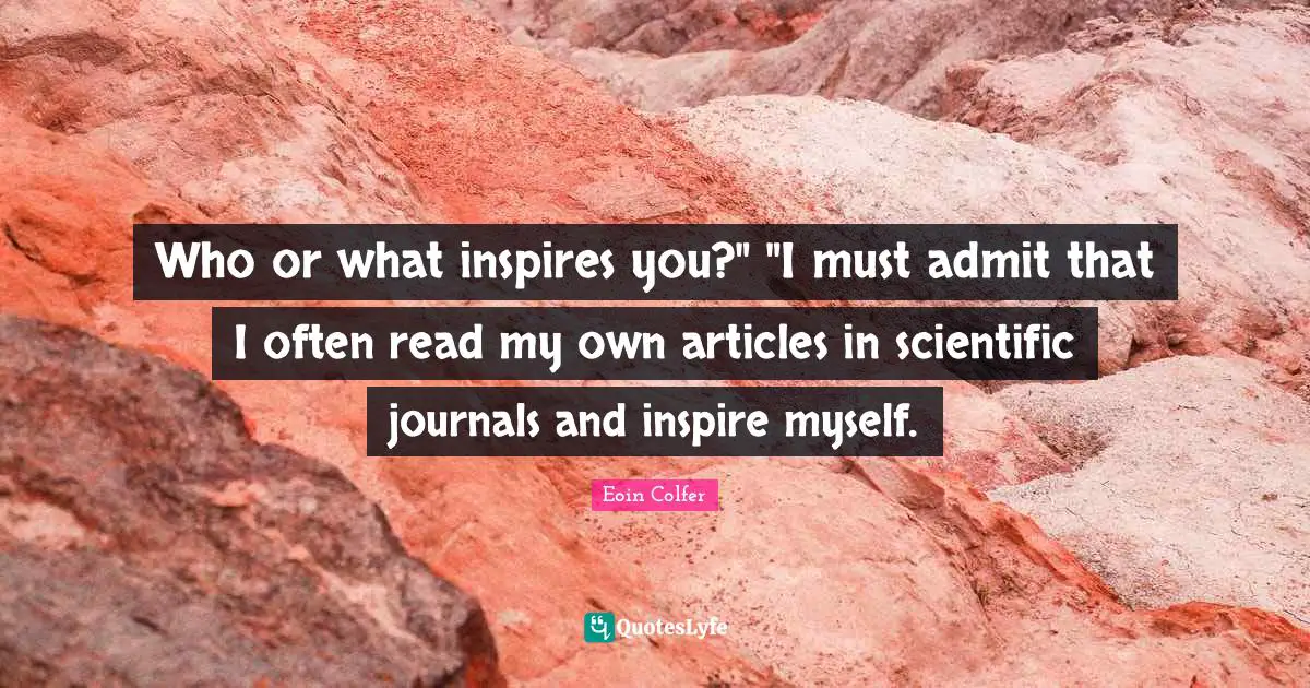 Who or what inspires you?" "I must admit that I often read my own articles in scientific journals and inspire myself.