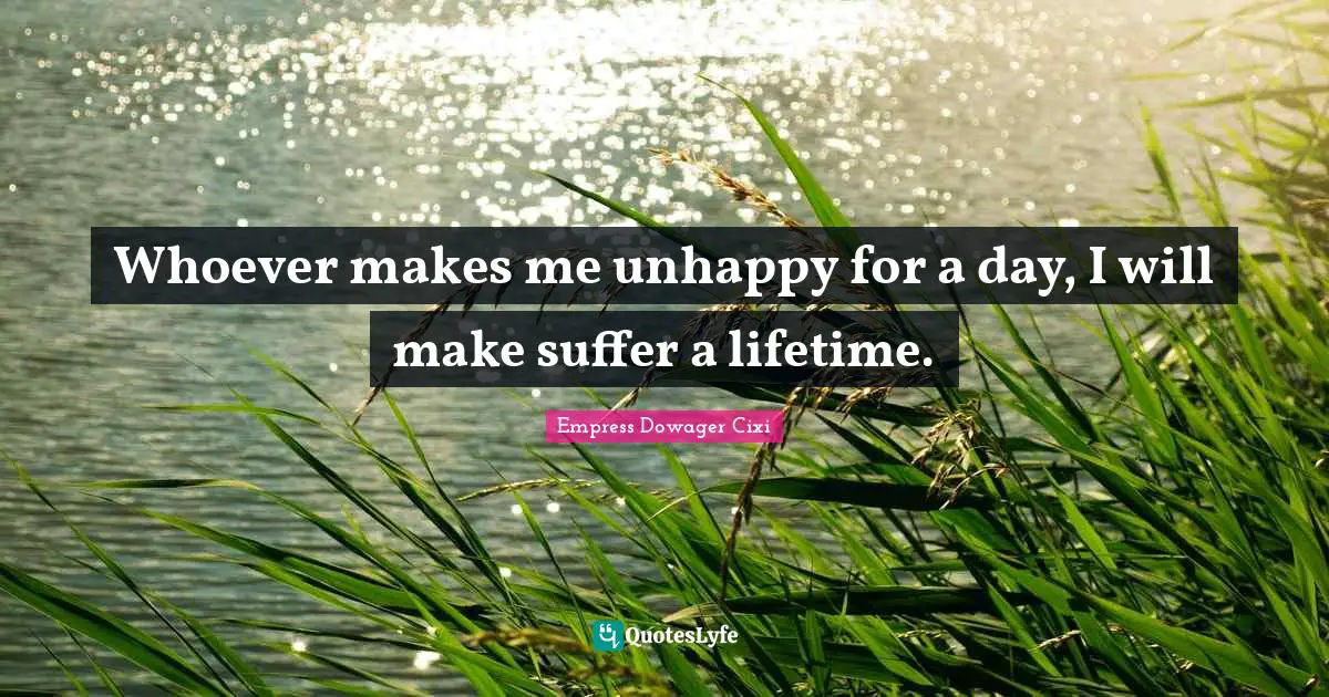 Whoever makes me unhappy for a day, I will make suffer a lifetime.