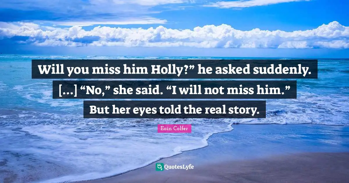 Real Story Quotes: "Will you miss him Holly?” he asked suddenly. [...] “No,” she said. “I will not miss him.” But her eyes told the real story."