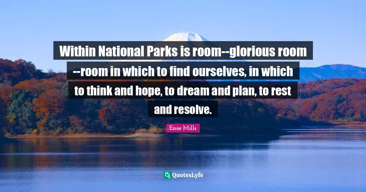 Glorious Quotes: "Within National Parks is room--glorious room--room in which to find ourselves, in which to think and hope, to dream and plan, to rest and resolve."