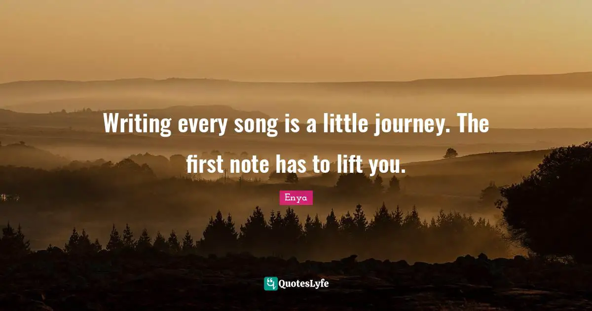 Enya Quotes: "Writing every song is a little journey. The first note has to lift you."