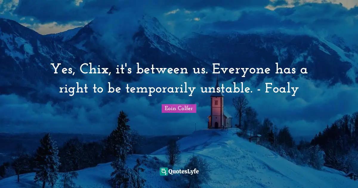 Yes, Chix, it's between us. Everyone has a right to be temporarily unstable. - Foaly