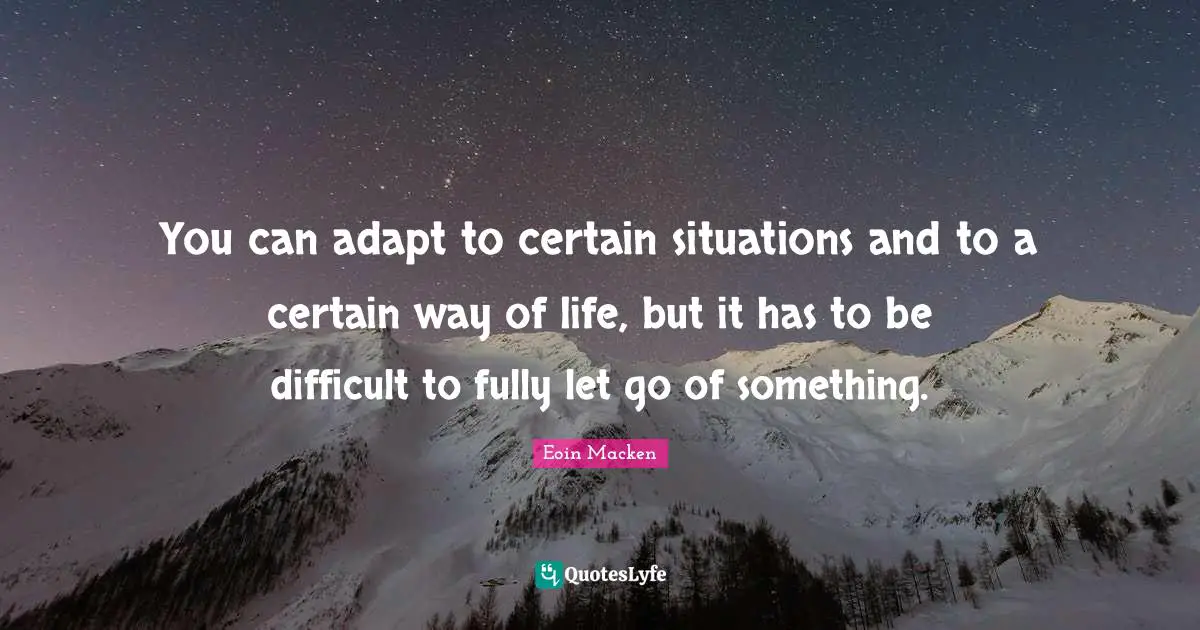 You can adapt to certain situations and to a certain way of life, but it has to be difficult to fully let go of something.