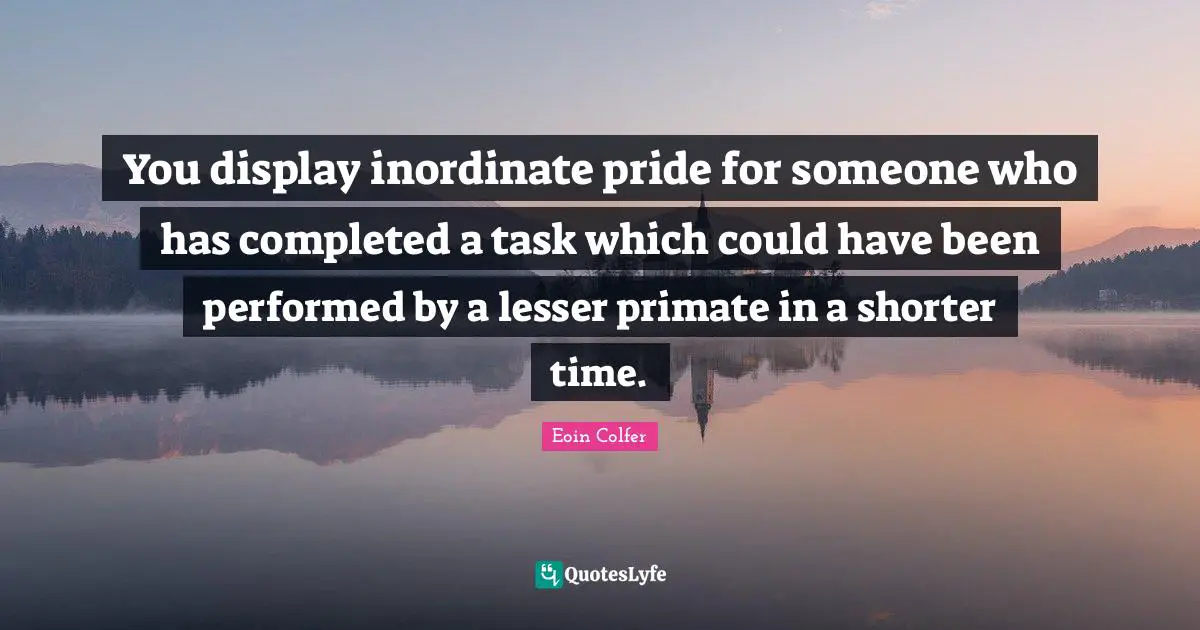 Primates Quotes: "You display inordinate pride for someone who has completed a task which could have been performed by a lesser primate in a shorter time."