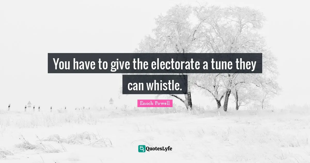 Enoch Powell Quotes: "You have to give the electorate a tune they can whistle."