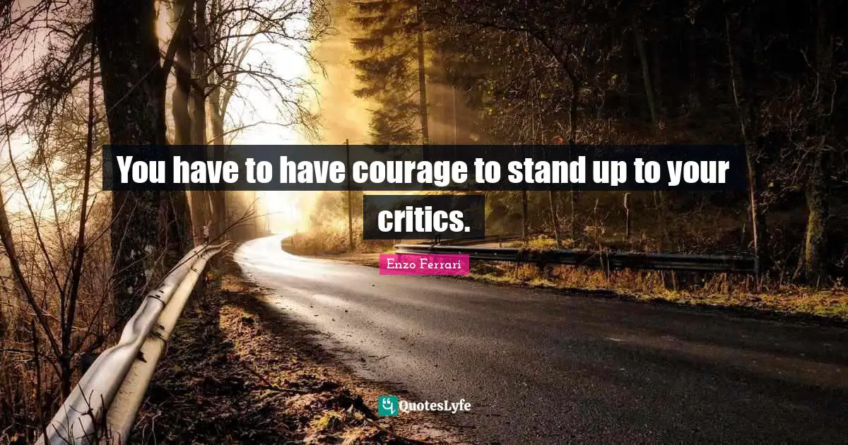 You have to have courage to stand up to your critics.