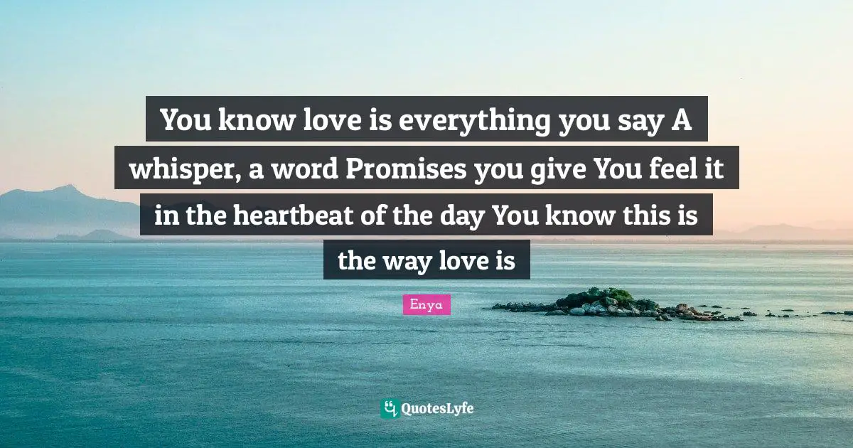 You know love is everything you say A whisper, a word Promises you give You feel it in the heartbeat of the day You know this is the way love is