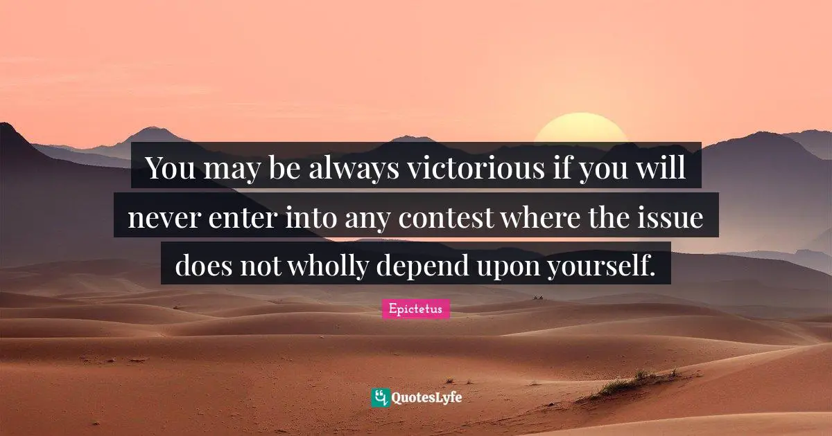 You may be always victorious if you will never enter into any contest where the issue does not wholly depend upon yourself.