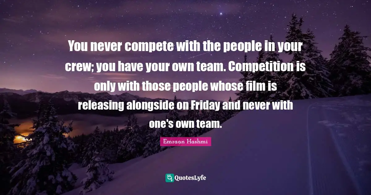 You never compete with the people in your crew; you have your own team. Competition is only with those people whose film is releasing alongside on Friday and never with one's own team.