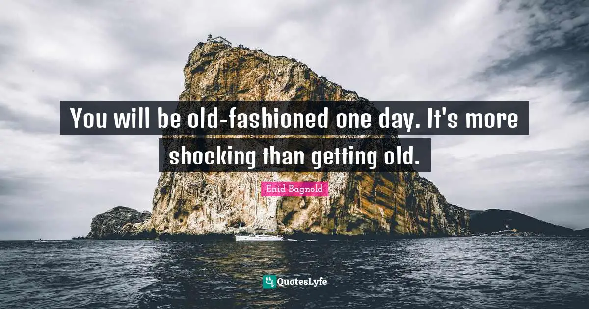 You will be old-fashioned one day. It's more shocking than getting old.