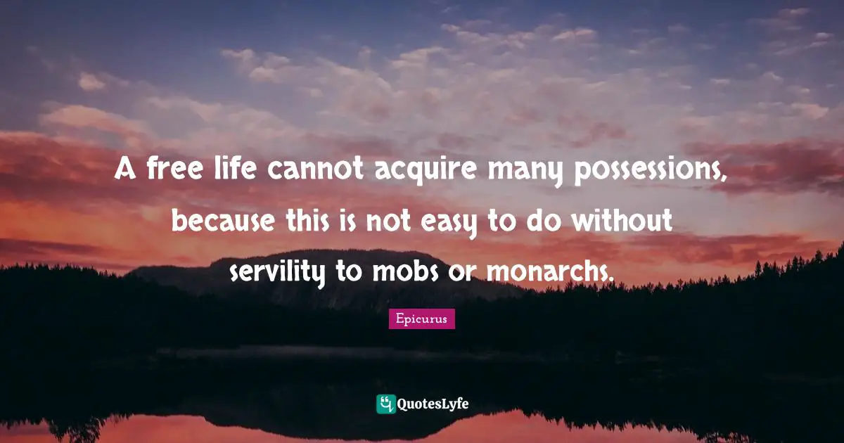 A free life cannot acquire many possessions, because this is not easy to do without servility to mobs or monarchs.