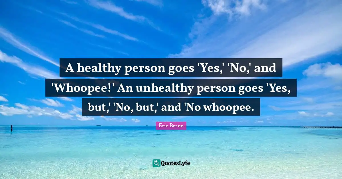 A healthy person goes 'Yes,' 'No,' and 'Whoopee!' An unhealthy person goes 'Yes, but,' 'No, but,' and 'No whoopee.