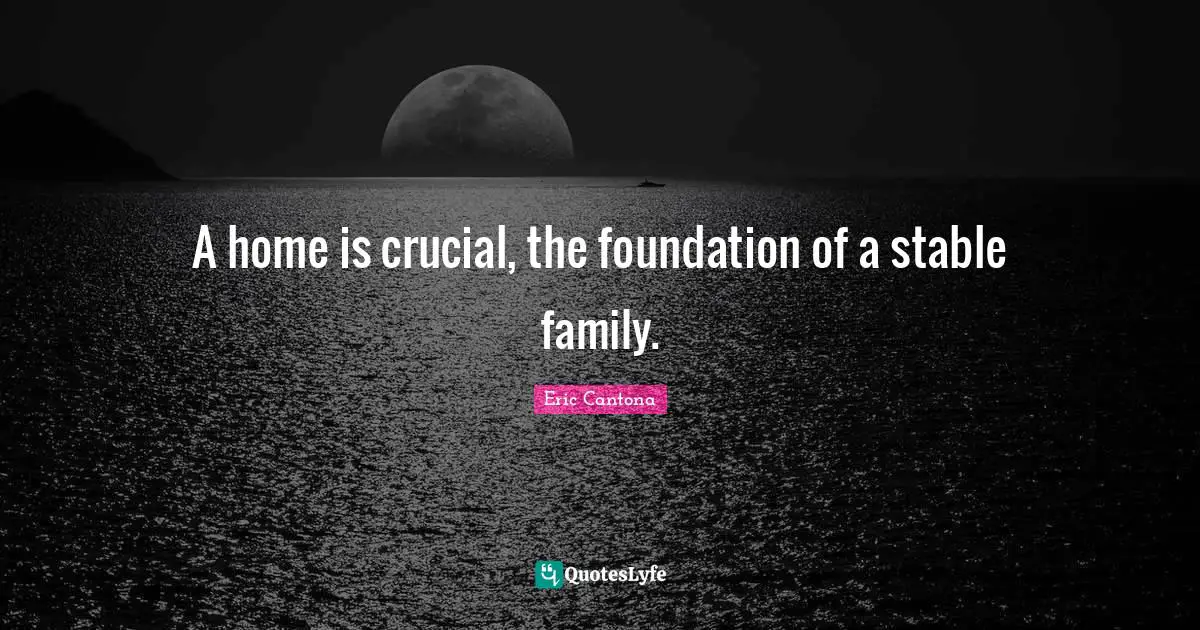 A home is crucial, the foundation of a stable family.