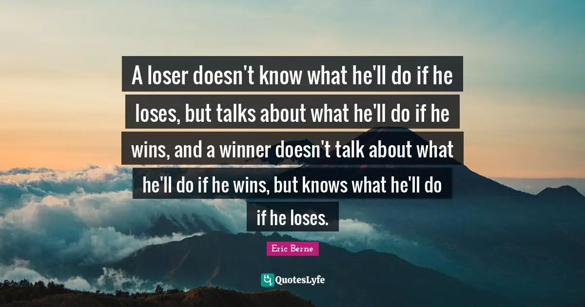 A loser doesn't know what he'll do if he loses, but talks about what he'll do if he wins, and a winner doesn't talk about what he'll do if he wins, but knows what he'll do if he loses.