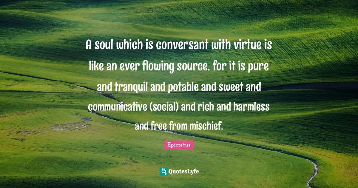 Mischief Quotes: "A soul which is conversant with virtue is like an ever flowing source, for it is pure and tranquil and potable and sweet and communicative (social) and rich and harmless and free from mischief."